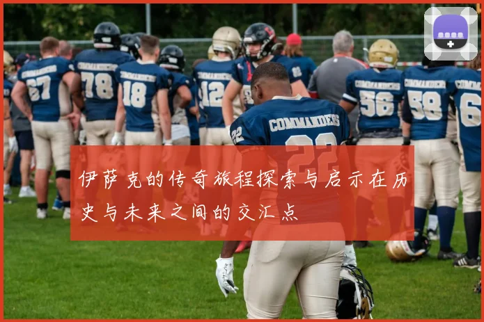 伊萨克的传奇旅程探索与启示在历史与未来之间的交汇点