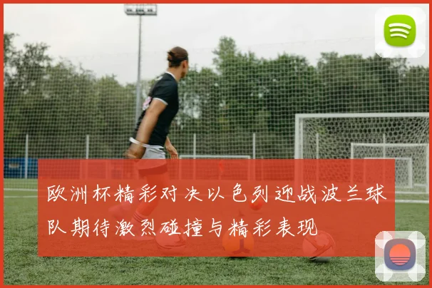 欧洲杯精彩对决以色列迎战波兰球队期待激烈碰撞与精彩表现