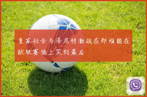 皇家社会与泽尼特激战在即谁能在欧联赛场上笑到最后