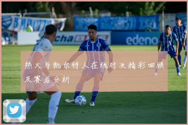 热火与凯尔特人在线对决精彩回顾及赛后分析