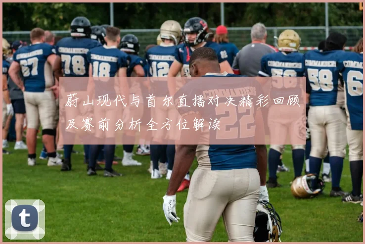 蔚山现代与首尔直播对决精彩回顾及赛前分析全方位解读