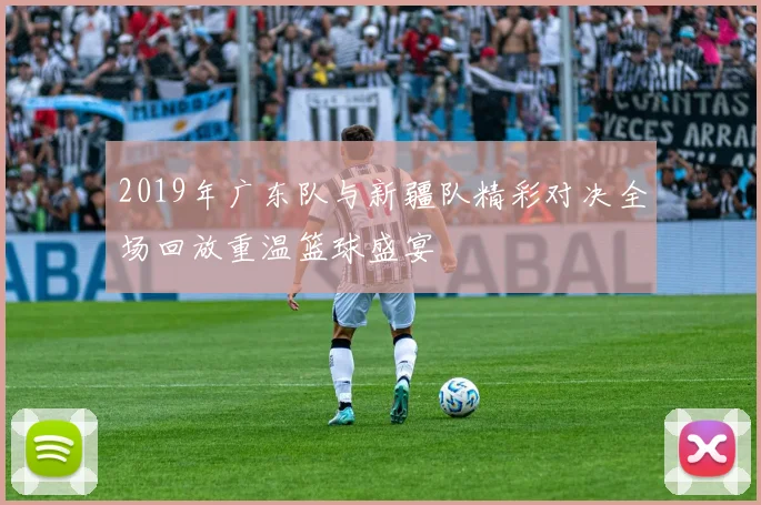 2019年广东队与新疆队精彩对决全场回放重温篮球盛宴
