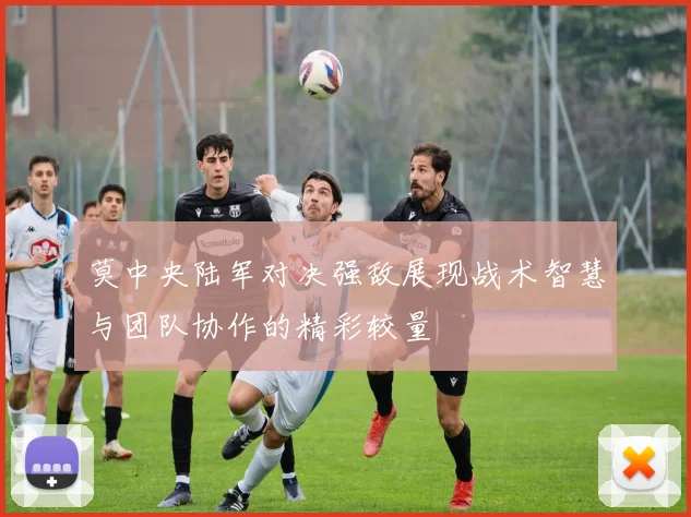 莫中央陆军对决强敌展现战术智慧与团队协作的精彩较量