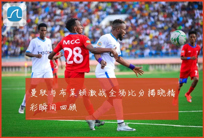 曼联与布莱顿激战全场比分揭晓精彩瞬间回顾