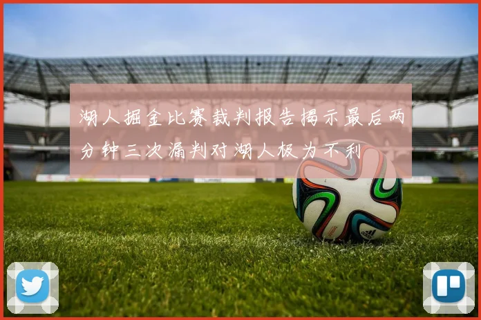 湖人掘金比赛裁判报告揭示最后两分钟三次漏判对湖人极为不利