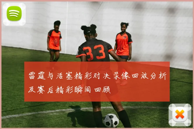 雷霆与活塞精彩对决录像回放分析及赛后精彩瞬间回顾