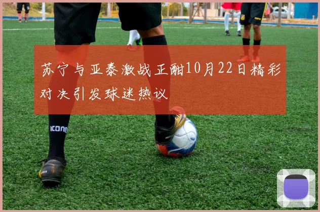 苏宁与亚泰激战正酣10月22日精彩对决引发球迷热议