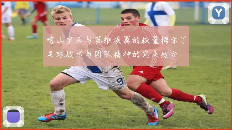 喀山宝石与苏维埃翼的较量揭示了足球战术与团队精神的完美结合