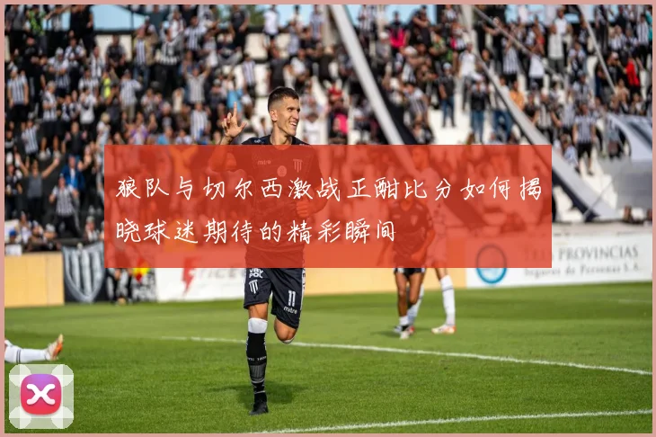 狼队与切尔西激战正酣比分如何揭晓球迷期待的精彩瞬间