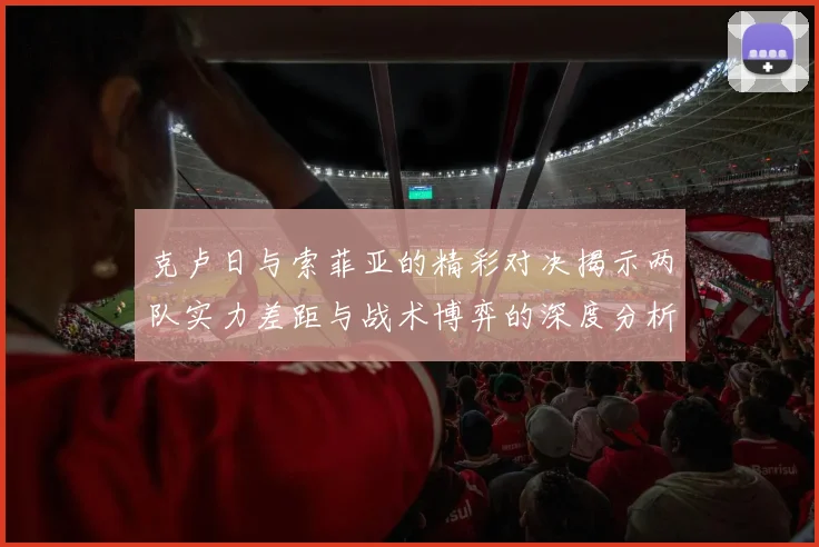 克卢日与索菲亚的精彩对决揭示两队实力差距与战术博弈的深度分析