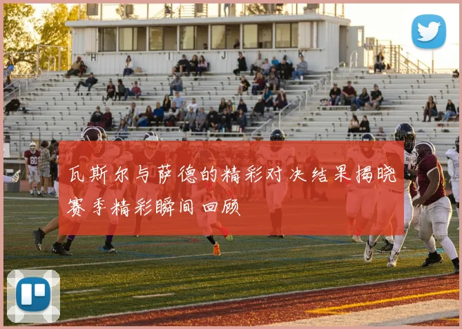 瓦斯尔与萨德的精彩对决结果揭晓赛季精彩瞬间回顾